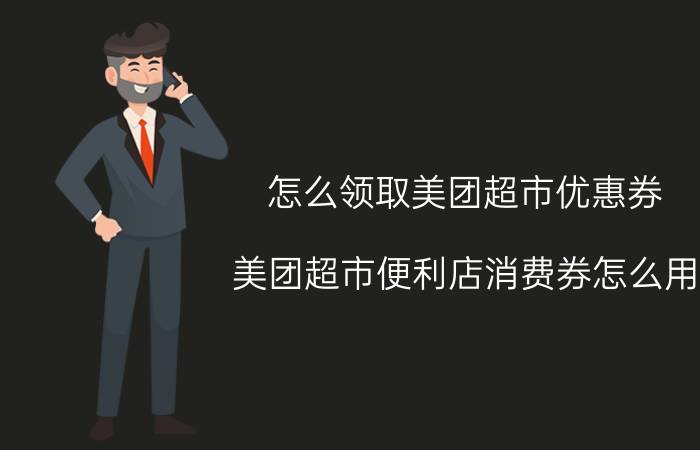 怎么领取美团超市优惠券 美团超市便利店消费券怎么用？